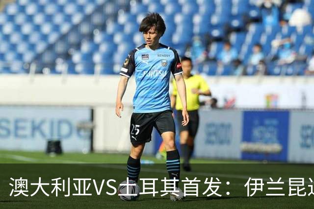澳大利亚VS土耳其首发：伊兰昆达先发 居勒尔恰10出战